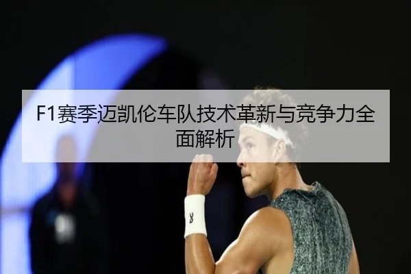 F1赛季迈凯伦车队技术革新与竞争力全面解析